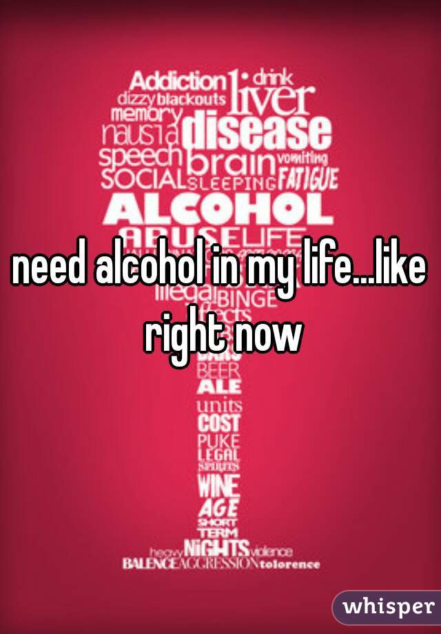 need alcohol in my life...like right now