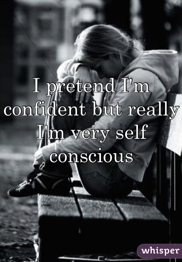 I pretend I'm confident but really I'm very self conscious 