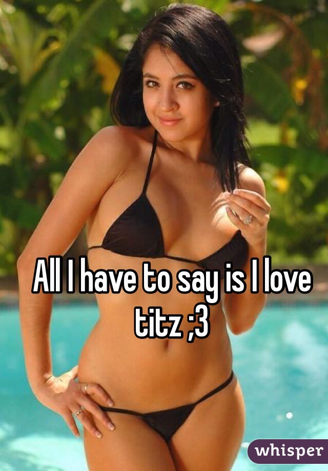 All I have to say is I love titz ;3 