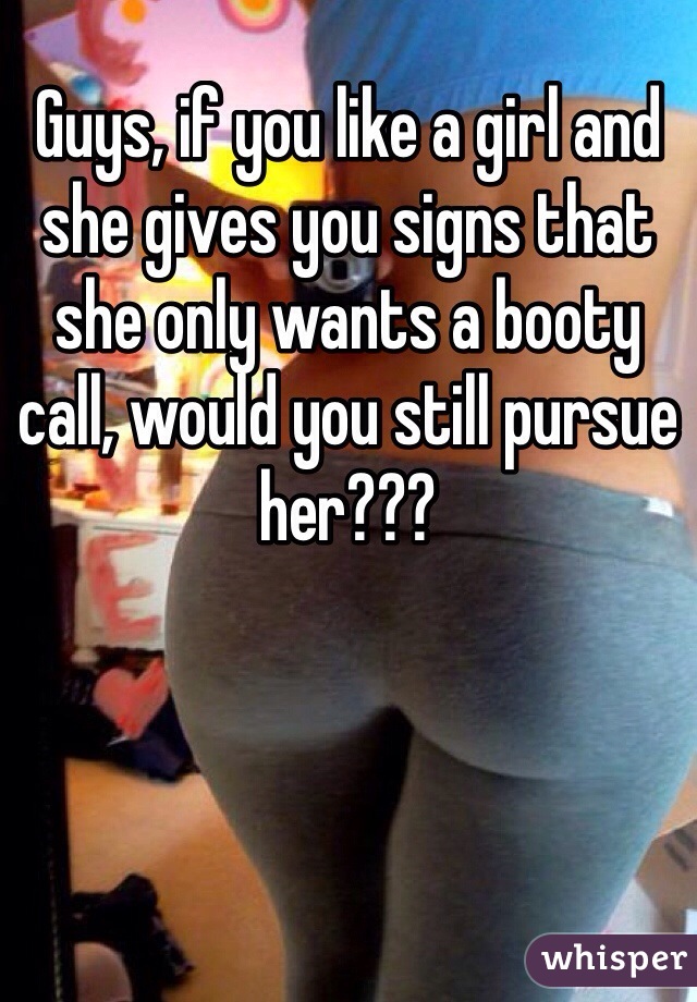 Guys, if you like a girl and she gives you signs that she only wants a booty call, would you still pursue her???