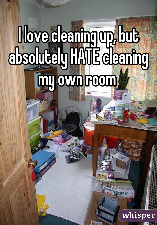 I love cleaning up, but absolutely HATE cleaning my own room 