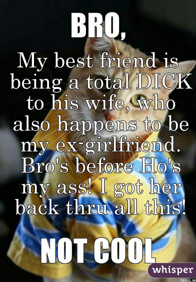 My best friend is being a total DICK to his wife, who also happens to be my ex-girlfriend. Bro's before Ho's my ass! I got her back thru all this!
