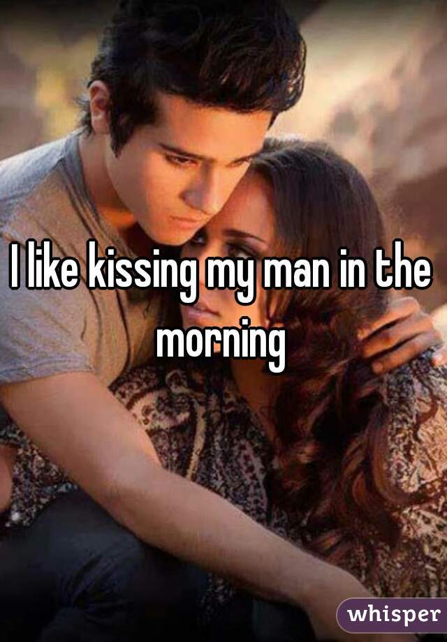 I like kissing my man in the morning 