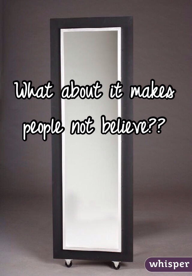 What about it makes people not believe??