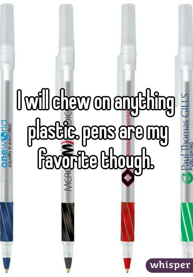 I will chew on anything plastic. pens are my favorite though. 