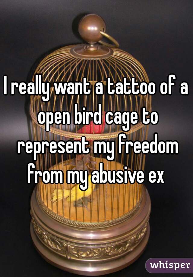 I really want a tattoo of a open bird cage to represent my freedom from my abusive ex 