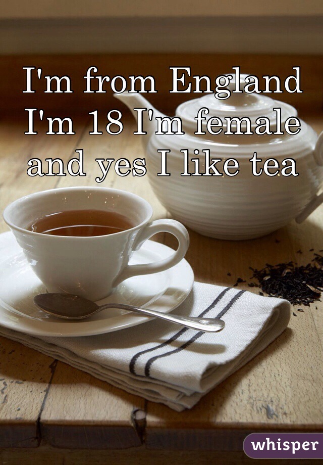 I'm from England I'm 18 I'm female  and yes I like tea 