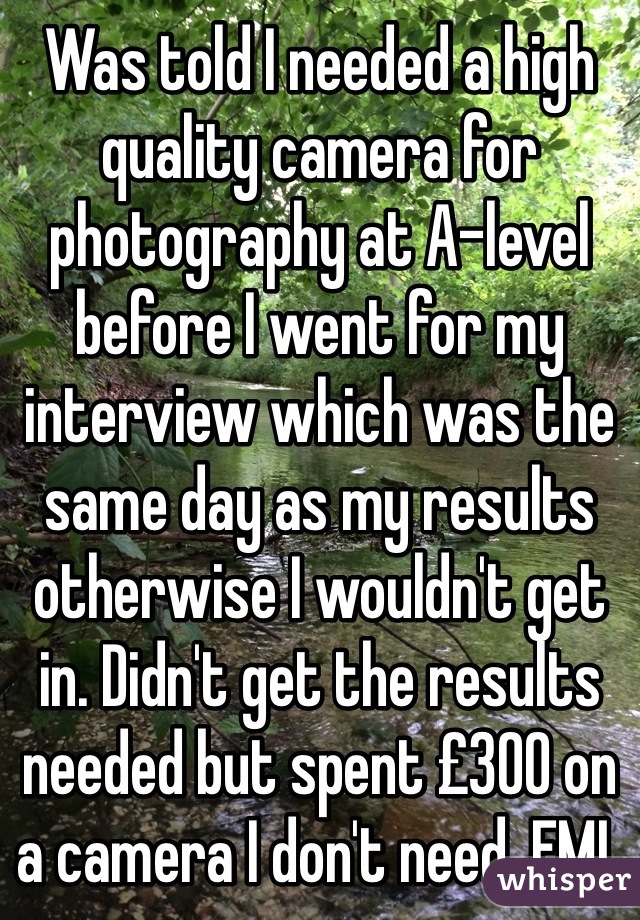 Was told I needed a high quality camera for photography at A-level before I went for my interview which was the same day as my results otherwise I wouldn't get in. Didn't get the results needed but spent £300 on a camera I don't need. FML