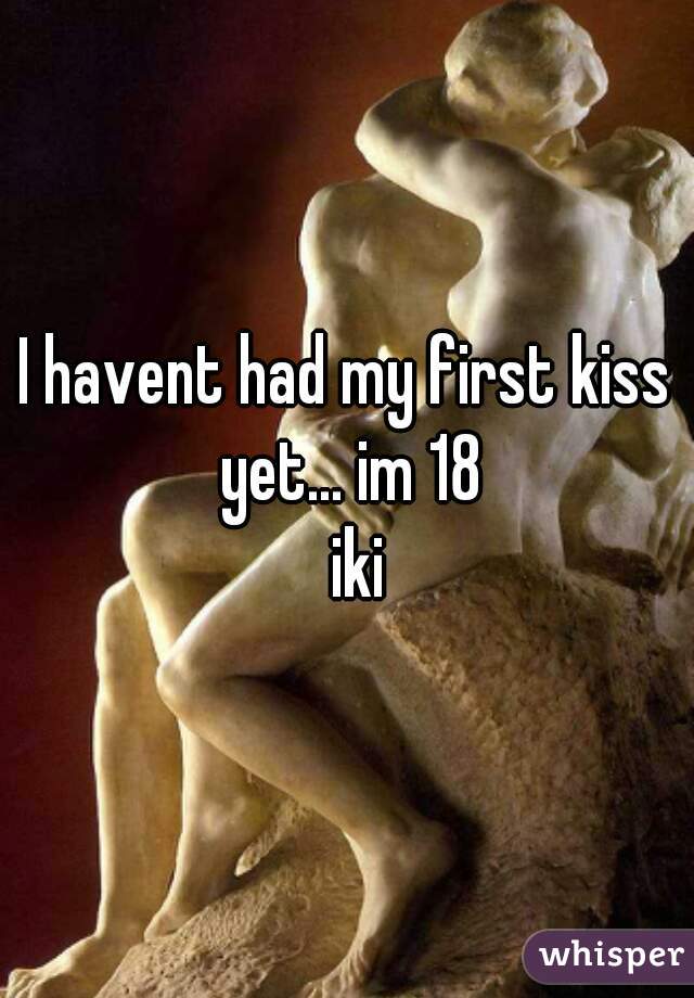 I havent had my first kiss yet... im 18
  iki