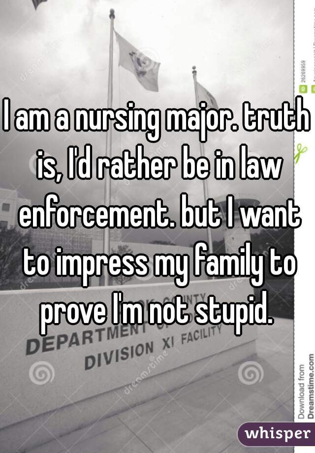 I am a nursing major. truth is, I'd rather be in law enforcement. but I want to impress my family to prove I'm not stupid. 