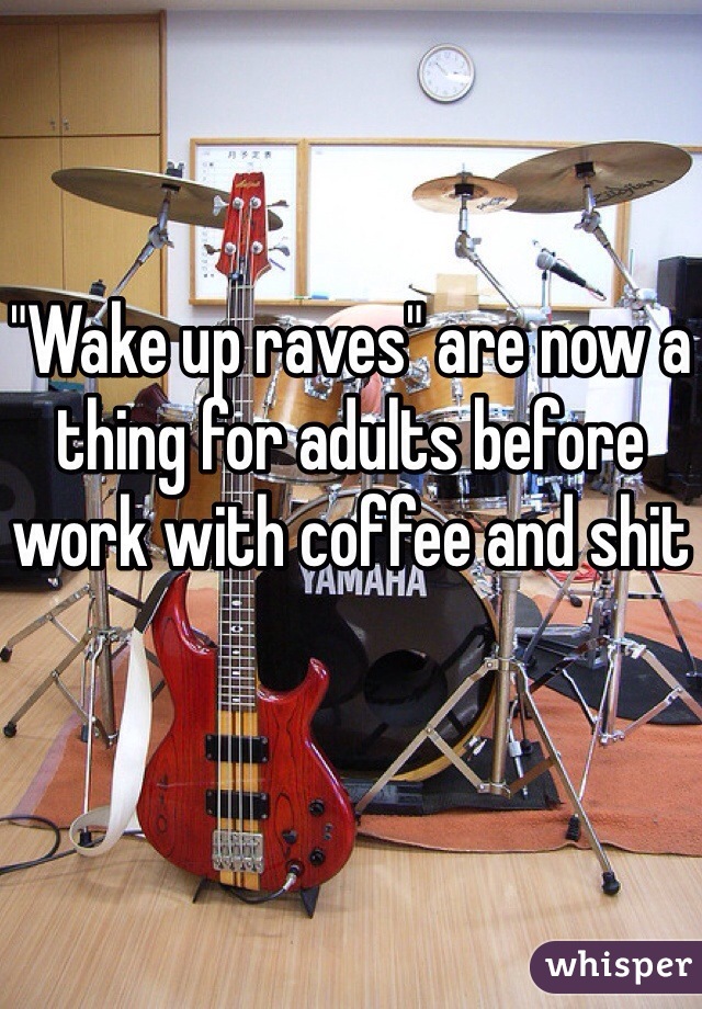 "Wake up raves" are now a thing for adults before work with coffee and shit 