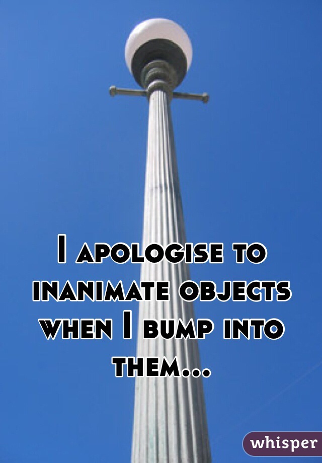 I apologise to inanimate objects when I bump into them...