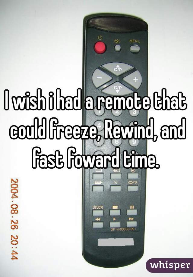 I wish i had a remote that could freeze, Rewind, and fast foward time. 