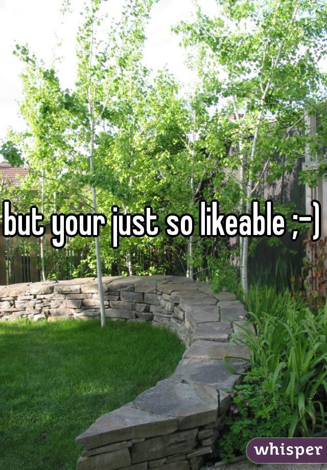 but your just so likeable ;-)
