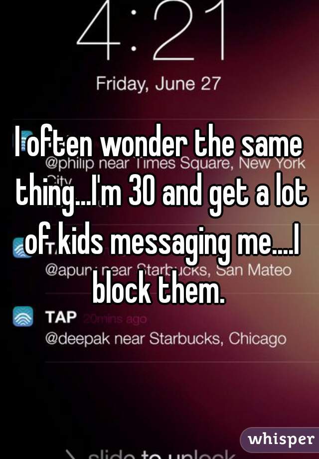 I often wonder the same thing...I'm 30 and get a lot of kids messaging me....I block them. 
