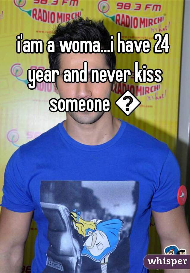 i'am a woma...i have 24 year and never kiss someone 😞