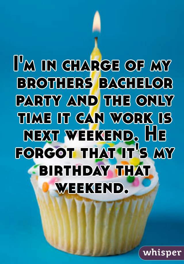 I'm in charge of my brothers bachelor party and the only time it can work is next weekend. He forgot that it's my birthday that weekend. 
