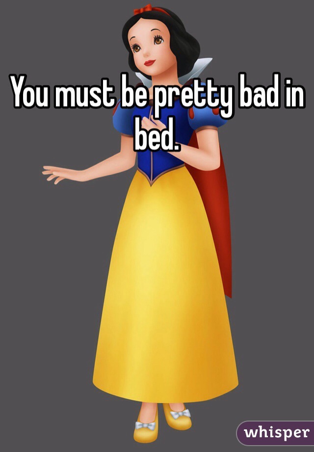 You must be pretty bad in bed.