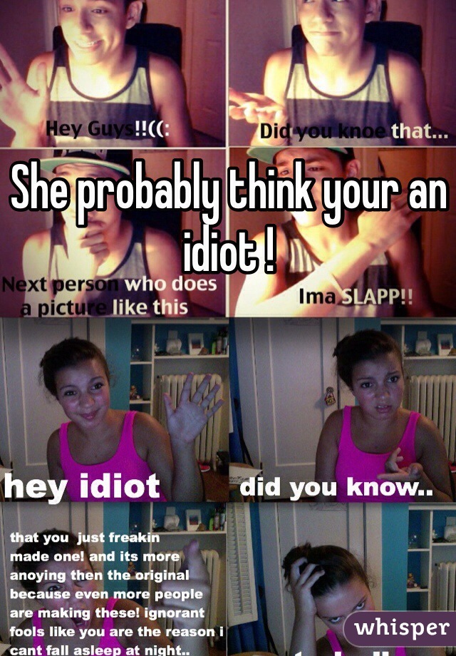She probably think your an idiot !