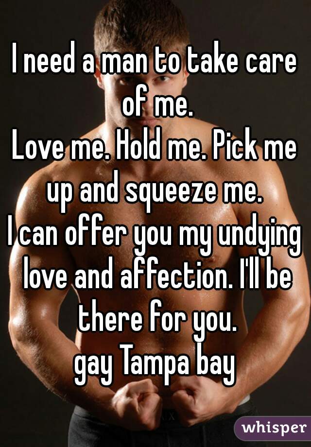 I need a man to take care of me.
Love me. Hold me. Pick me up and squeeze me. 

I can offer you my undying love and affection. I'll be there for you.

gay Tampa bay