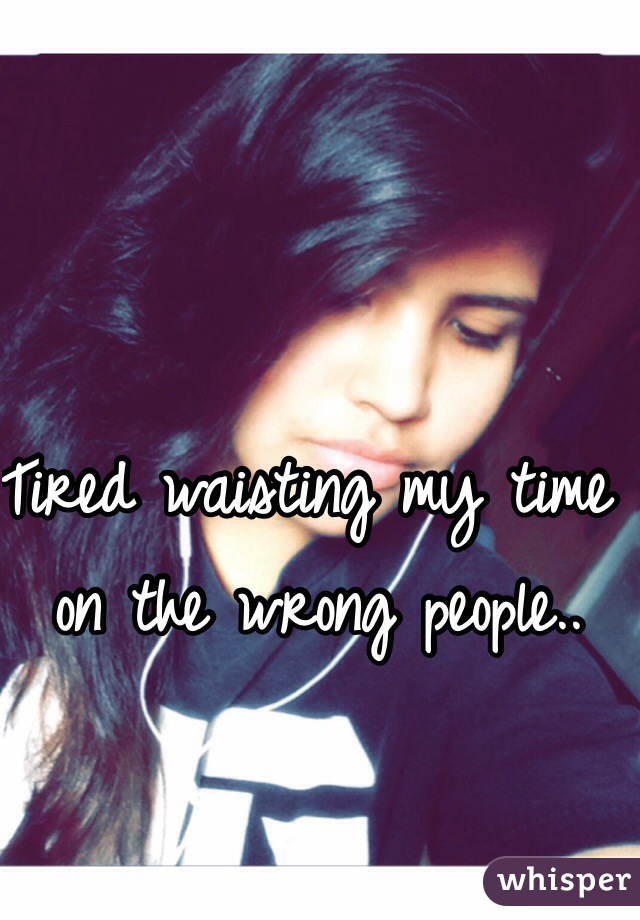 Tired waisting my time on the wrong people.. 