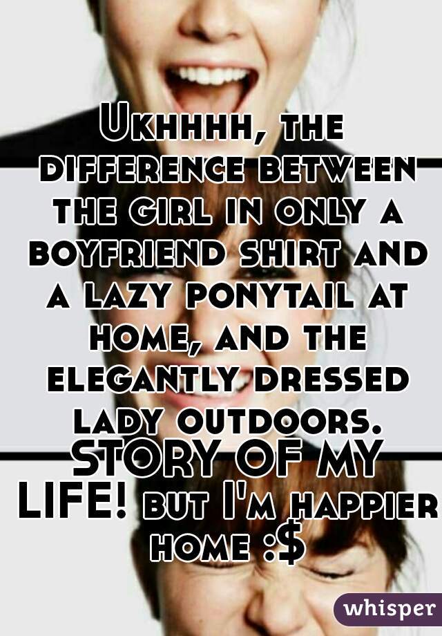Ukhhhh, the difference between the girl in only a boyfriend shirt and a lazy ponytail at home, and the elegantly dressed lady outdoors. STORY OF MY LIFE! but I'm happier home :$