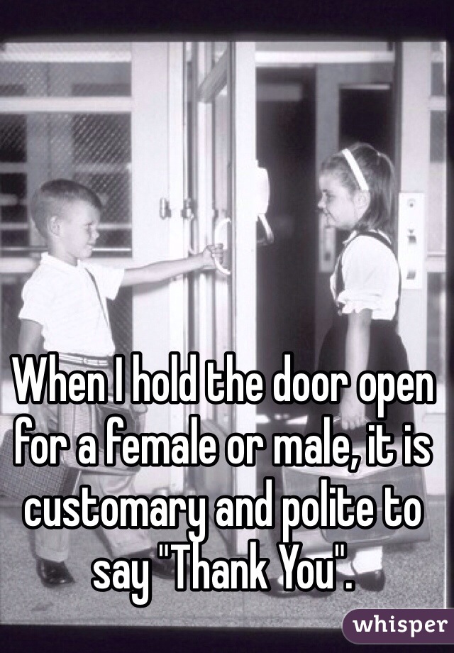 When I hold the door open for a female or male, it is customary and polite to say "Thank You".