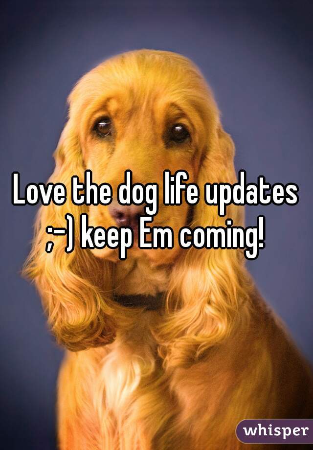 Love the dog life updates ;-) keep Em coming! 