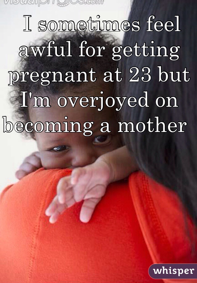  I sometimes feel awful for getting pregnant at 23 but I'm overjoyed on becoming a mother  