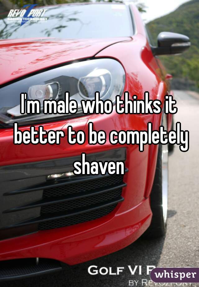 I'm male who thinks it better to be completely shaven 