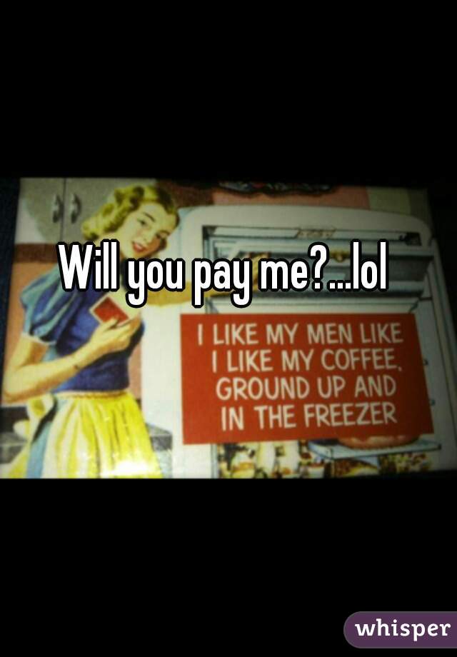 Will you pay me?...lol