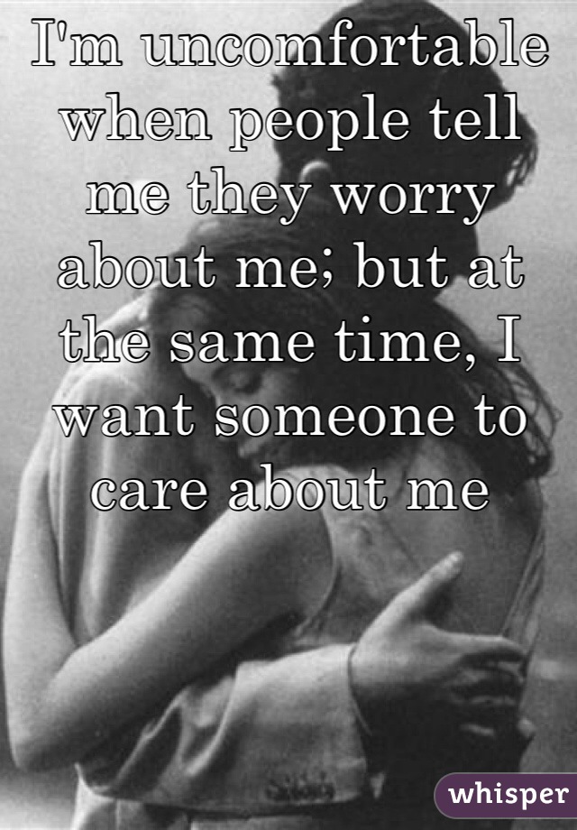 I'm uncomfortable when people tell me they worry about me; but at the same time, I want someone to care about me