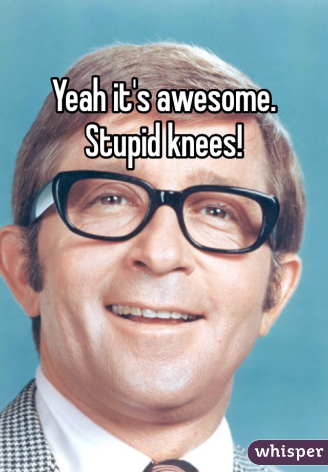 Yeah it's awesome. 
Stupid knees!