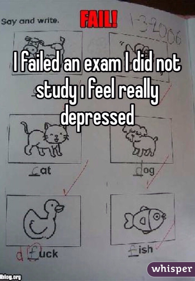 I failed an exam I did not study ı feel really depressed