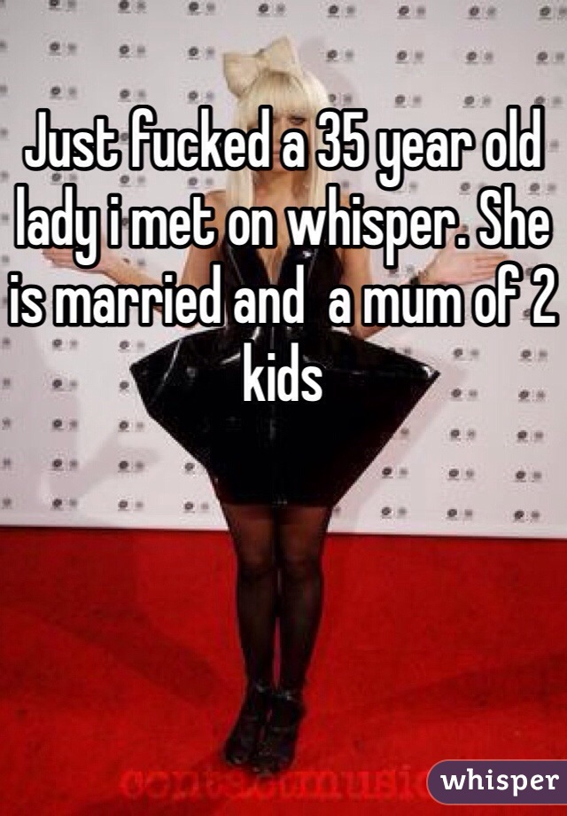 Just fucked a 35 year old lady i met on whisper. She is married and  a mum of 2 kids