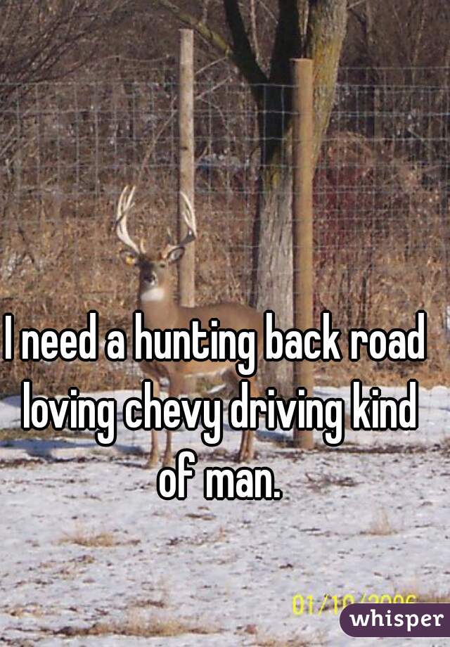 I need a hunting back road loving chevy driving kind of man.