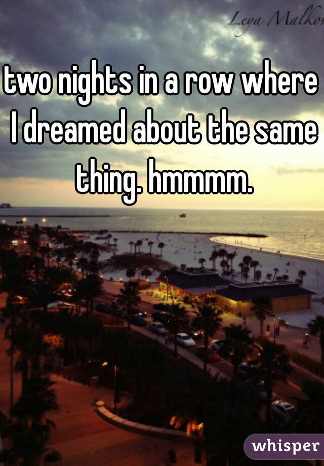 two nights in a row where I dreamed about the same thing. hmmmm.