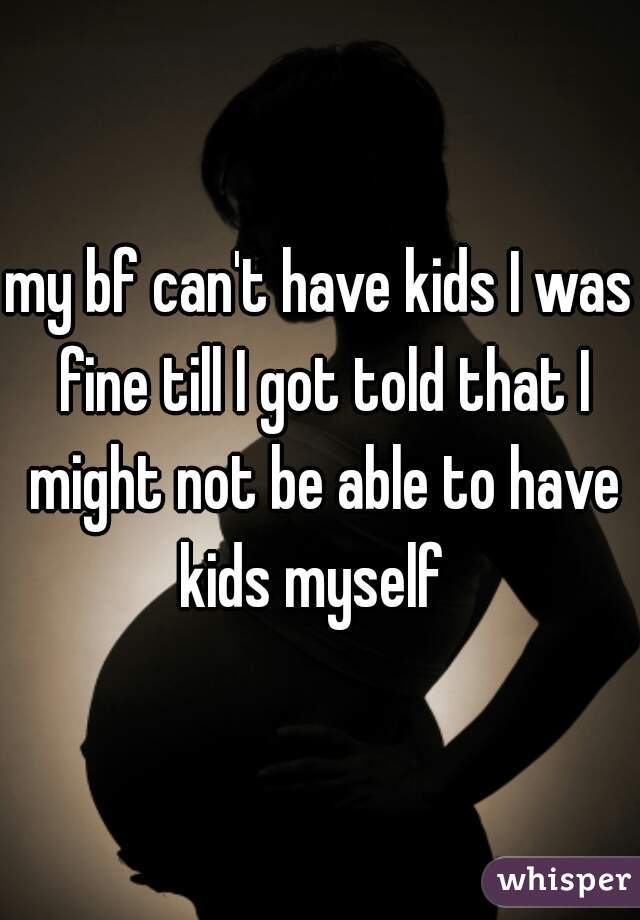 my bf can't have kids I was fine till I got told that I might not be able to have kids myself  