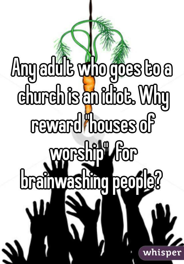 Any adult who goes to a church is an idiot. Why reward "houses of worship"  for brainwashing people? 