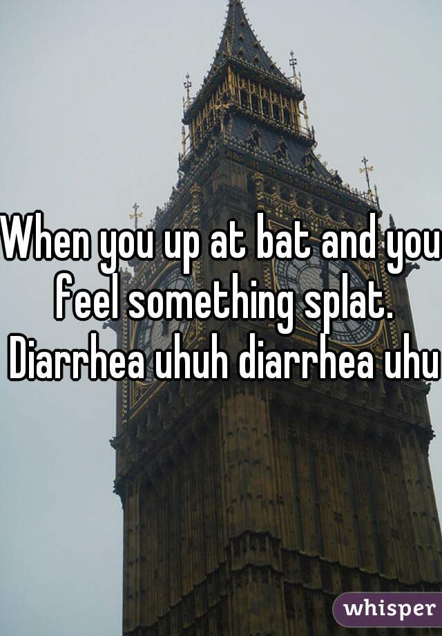 When you up at bat and you feel something splat. Diarrhea uhuh diarrhea uhuh