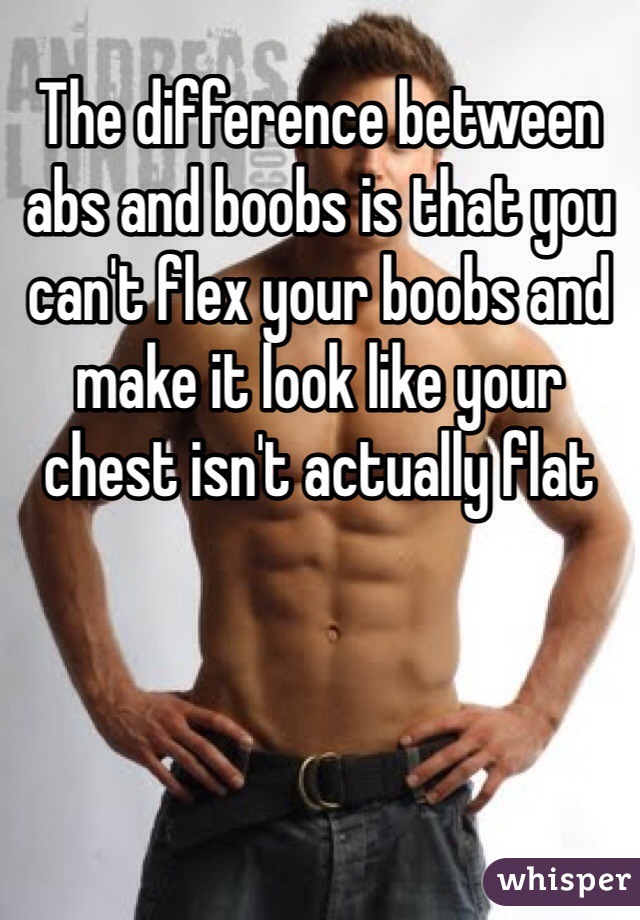 The difference between abs and boobs is that you can't flex your boobs and make it look like your chest isn't actually flat