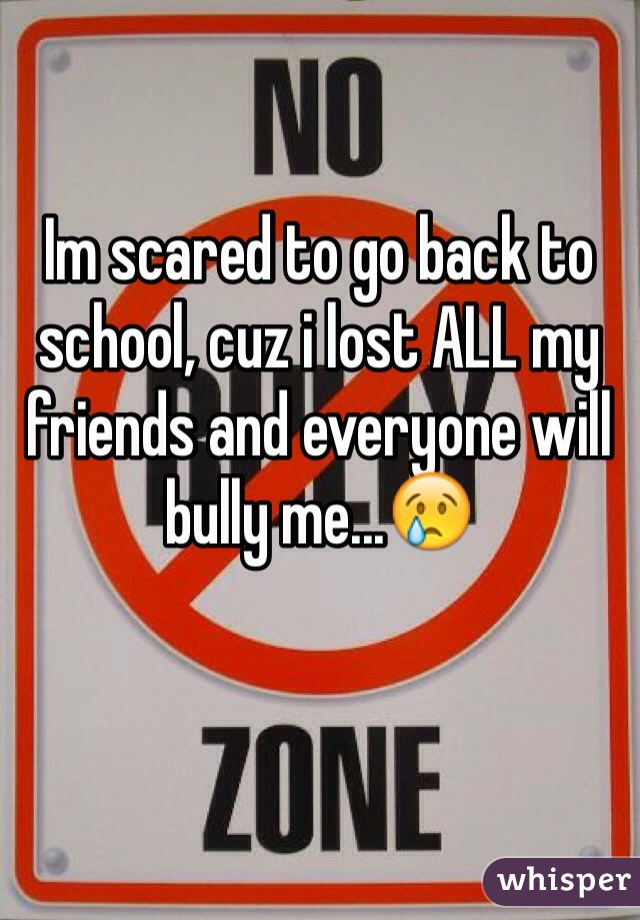 Im scared to go back to school, cuz i lost ALL my friends and everyone will bully me...😢