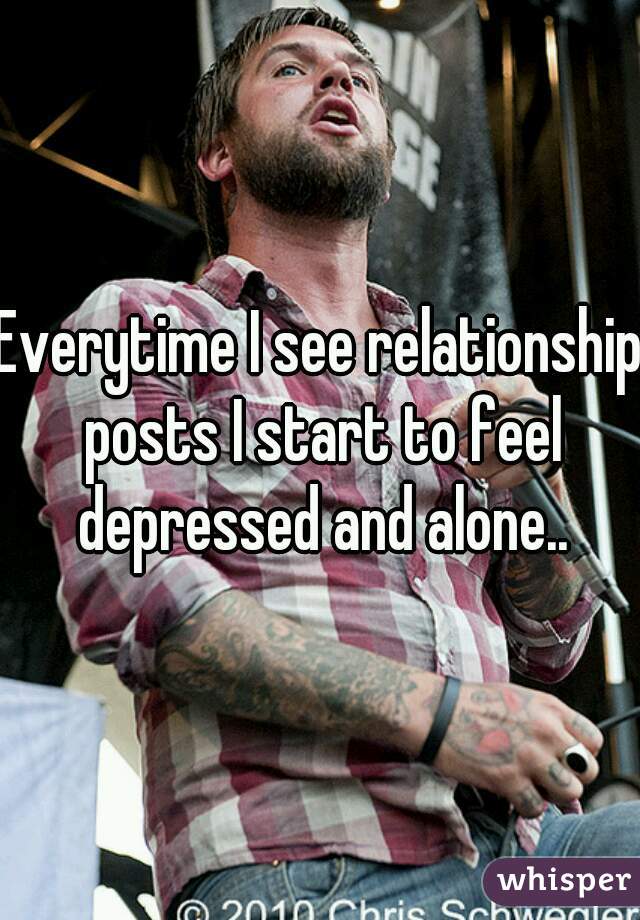Everytime I see relationship posts I start to feel depressed and alone..