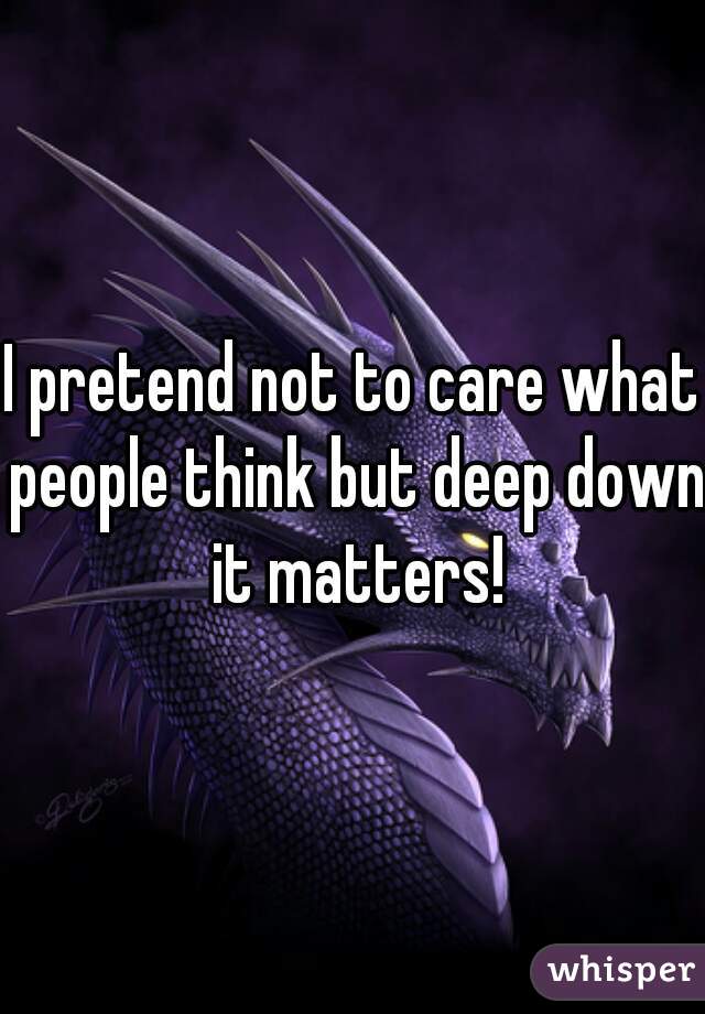 I pretend not to care what people think but deep down it matters!