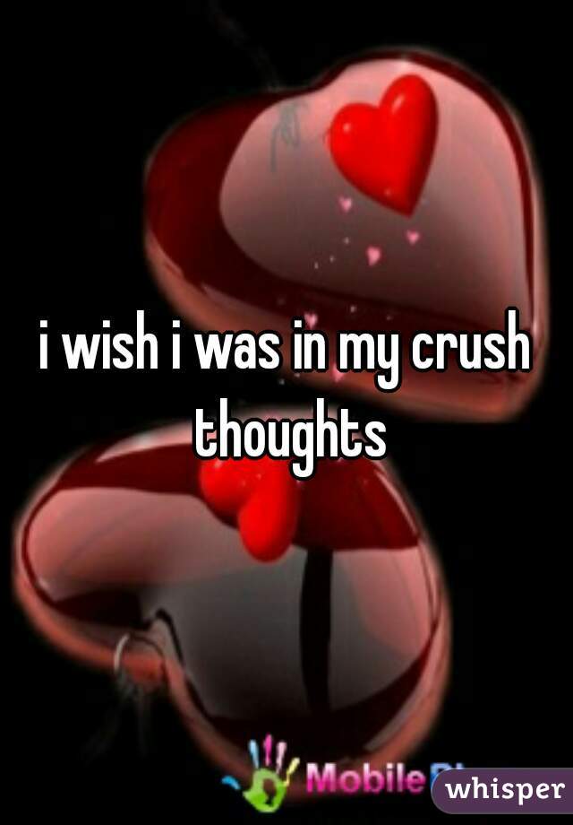i wish i was in my crush thoughts