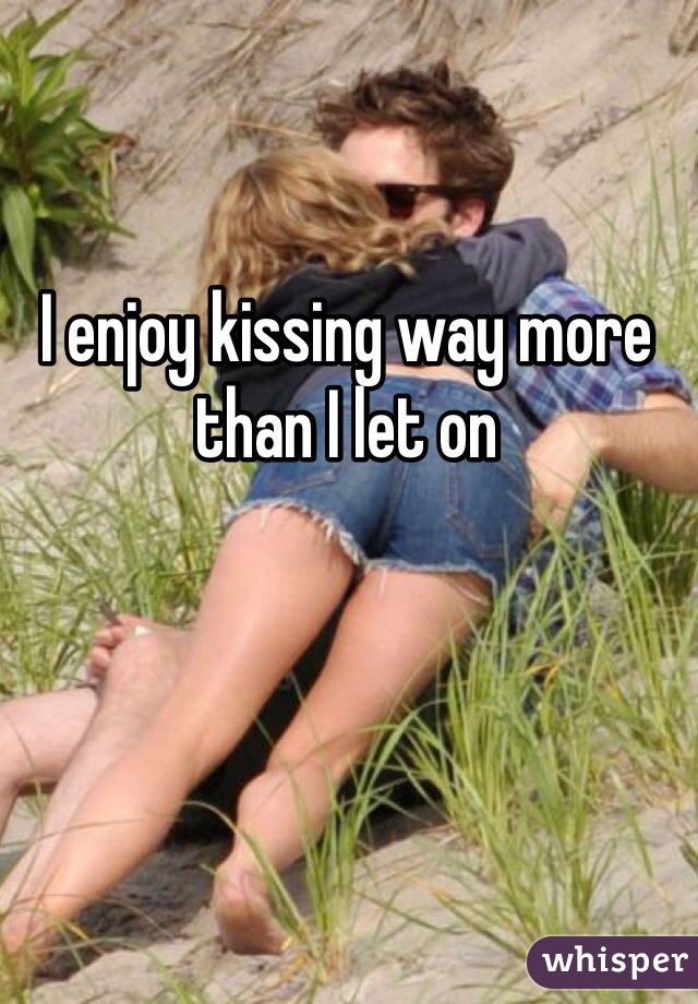I enjoy kissing way more than I let on