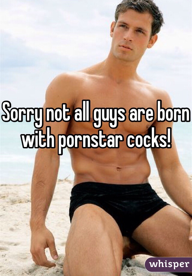 Sorry not all guys are born with pornstar cocks!
