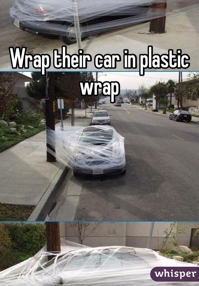 Wrap their car in plastic wrap