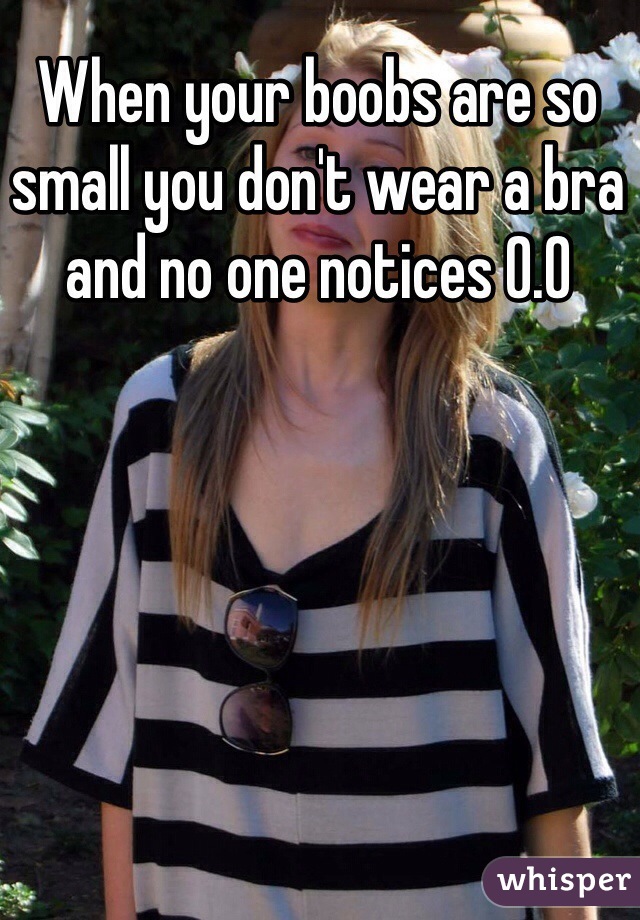 When your boobs are so small you don't wear a bra and no one notices 0.0