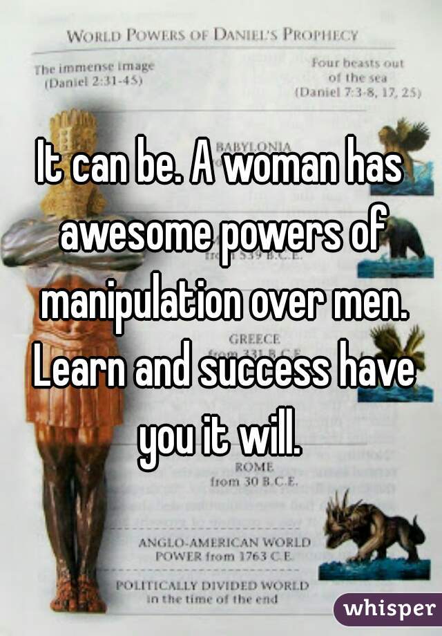 It can be. A woman has awesome powers of manipulation over men. Learn and success have you it will. 